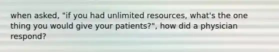 when asked, "if you had unlimited resources, what's the one thing you would give your patients?", how did a physician respond?