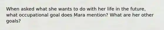 When asked what she wants to do with her life in the future, what occupational goal does Mara mention? What are her other goals?