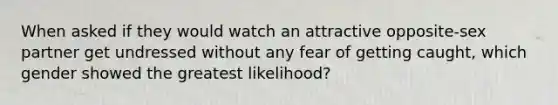 When asked if they would watch an attractive opposite-sex partner get undressed without any fear of getting caught, which gender showed the greatest likelihood?