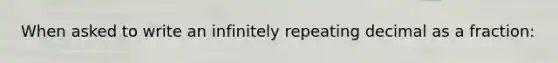 When asked to write an infinitely repeating decimal as a fraction: