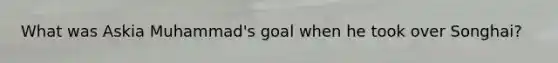 What was Askia Muhammad's goal when he took over Songhai?