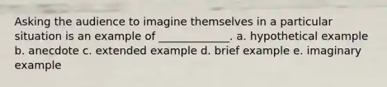 Asking the audience to imagine themselves in a particular situation is an example of _____________. a. hypothetical example b. anecdote c. extended example d. brief example e. imaginary example