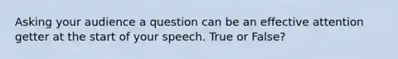 Asking your audience a question can be an effective attention getter at the start of your speech. True or False?