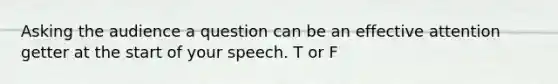 Asking the audience a question can be an effective attention getter at the start of your speech. T or F