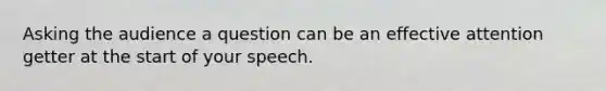 Asking the audience a question can be an effective attention getter at the start of your speech.