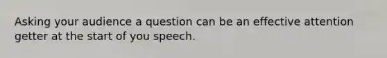 Asking your audience a question can be an effective attention getter at the start of you speech.