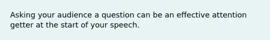 Asking your audience a question can be an effective attention getter at the start of your speech.