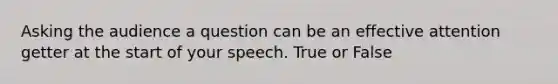 Asking the audience a question can be an effective attention getter at the start of your speech. True or False