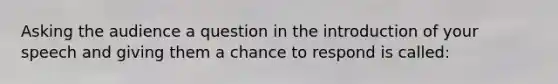 Asking the audience a question in the introduction of your speech and giving them a chance to respond is called: