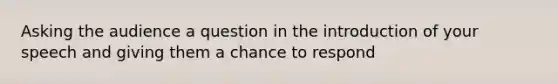 Asking the audience a question in the introduction of your speech and giving them a chance to respond