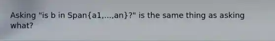 Asking "is b in Span(a1,...,an)?" is the same thing as asking what?