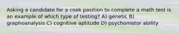 Asking a candidate for a cook position to complete a math test is an example of which type of testing? A) genetic B) graphoanalysis C) cognitive aptitude D) psychomotor ability