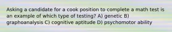 Asking a candidate for a cook position to complete a math test is an example of which type of testing? A) genetic B) graphoanalysis C) cognitive aptitude D) psychomotor ability