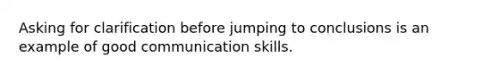 Asking for clarification before jumping to conclusions is an example of good communication skills.