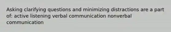 Asking clarifying questions and minimizing distractions are a part of: active listening verbal communication nonverbal communication