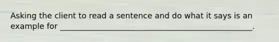 Asking the client to read a sentence and do what it says is an example for _________________________________________________.