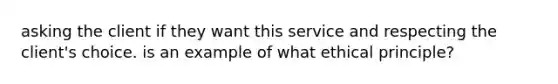 asking the client if they want this service and respecting the client's choice. is an example of what ethical principle?