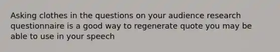 Asking clothes in the questions on your audience research questionnaire is a good way to regenerate quote you may be able to use in your speech