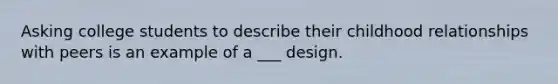 Asking college students to describe their childhood relationships with peers is an example of a ___ design.