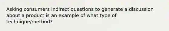 Asking consumers indirect questions to generate a discussion about a product is an example of what type of technique/method?