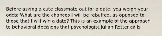 Before asking a cute classmate out for a date, you weigh your odds: What are the chances I will be rebuffed, as opposed to those that I will win a date? This is an example of the approach to behavioral decisions that psychologist Julian Rotter calls