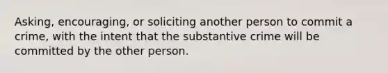 Asking, encouraging, or soliciting another person to commit a crime, with the intent that the substantive crime will be committed by the other person.