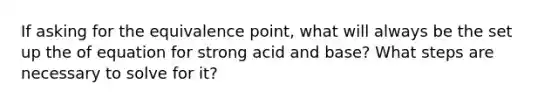 If asking for the equivalence point, what will always be the set up the of equation for strong acid and base? What steps are necessary to solve for it?