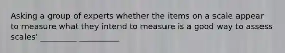 Asking a group of experts whether the items on a scale appear to measure what they intend to measure is a good way to assess scales' _________ __________