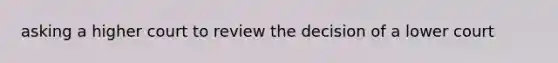 asking a higher court to review the decision of a lower court