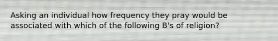 Asking an individual how frequency they pray would be associated with which of the following B's of religion?