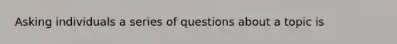 Asking individuals a series of questions about a topic is