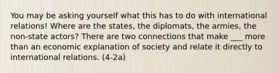 You may be asking yourself what this has to do with international relations! Where are the states, the diplomats, the armies, the non-state actors? There are two connections that make ___ more than an economic explanation of society and relate it directly to international relations. (4-2a)