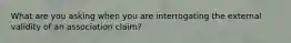 What are you asking when you are interrogating the external validity of an association claim?