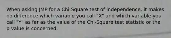 When asking JMP for a Chi-Square test of independence, it makes no difference which variable you call "X" and which variable you call "Y" as far as the value of the Chi-Square test statistic or the p-value is concerned.