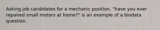 Asking job candidates for a mechanic position, "have you ever repaired small motors at home?" is an example of a biodata question.