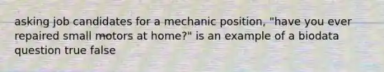 asking job candidates for a mechanic position, "have you ever repaired small motors at home?" is an example of a biodata question true false