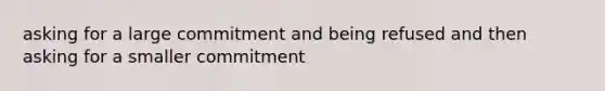 asking for a large commitment and being refused and then asking for a smaller commitment