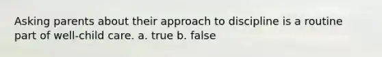 Asking parents about their approach to discipline is a routine part of well-child care. a. true b. false