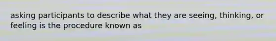 asking participants to describe what they are seeing, thinking, or feeling is the procedure known as