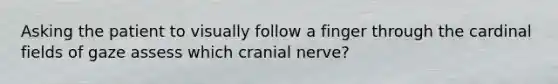 Asking the patient to visually follow a finger through the cardinal fields of gaze assess which cranial nerve?