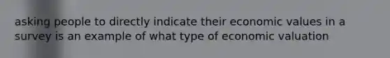 asking people to directly indicate their economic values in a survey is an example of what type of economic valuation