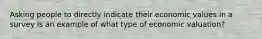 Asking people to directly indicate their economic values in a survey is an example of what type of economic valuation?