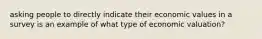 asking people to directly indicate their economic values in a survey is an example of what type of economic valuation?