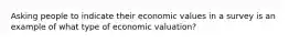 Asking people to indicate their economic values in a survey is an example of what type of economic valuation?