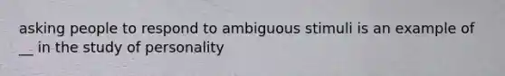 asking people to respond to ambiguous stimuli is an example of __ in the study of personality