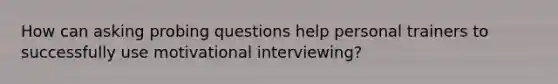 How can asking probing questions help personal trainers to successfully use motivational interviewing?