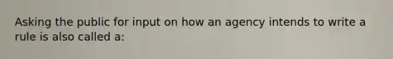 Asking the public for input on how an agency intends to write a rule is also called a: