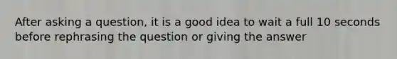 After asking a question, it is a good idea to wait a full 10 seconds before rephrasing the question or giving the answer