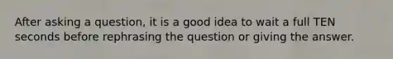 After asking a question, it is a good idea to wait a full TEN seconds before rephrasing the question or giving the answer.