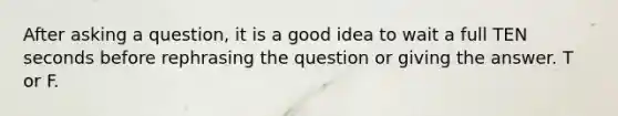 After asking a question, it is a good idea to wait a full TEN seconds before rephrasing the question or giving the answer. T or F.